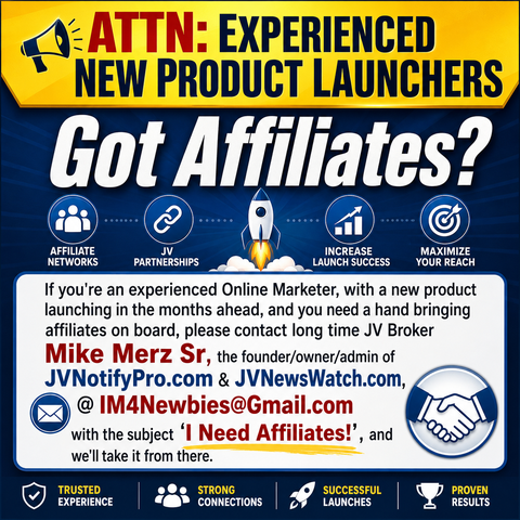 ATTN: Experienced New Product Launchers ... Got Affiliates? ATTN: Experienced New Product Launchers ... Got Affiliates? If you're an experienced Online Marketer, with a new product launching in the months ahead, and you need a hand bringing affiliates on board, please contact long time JV Broker Mike Merz Sr, the founder/owner/admin of JVNotifyPro.com & JVNewsWatch.com, @ IM4Newbies@Gmail.com with the subject "I Need Affiliates!", and we